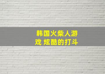 韩国火柴人游戏 炫酷的打斗